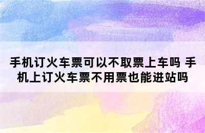 手机订火车票可以不取票上车吗 手机上订火车票不用票也能进站吗